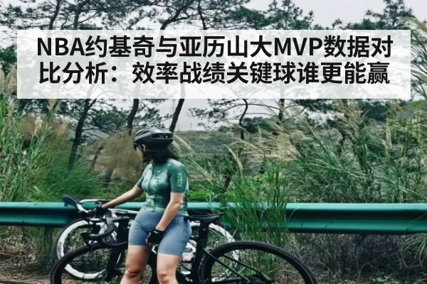 NBA约基奇与亚历山大MVP数据对比分析:效率战绩关键球谁更能赢